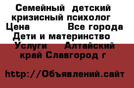 Семейный, детский, кризисный психолог › Цена ­ 2 000 - Все города Дети и материнство » Услуги   . Алтайский край,Славгород г.